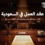 عقد العمل في السعودية: البنود التي يجب مراجعتها قبل التوقيع