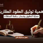 أهمية توثيق العقود العقارية | حماية الحقوق وضمان سلامة الصفقات
